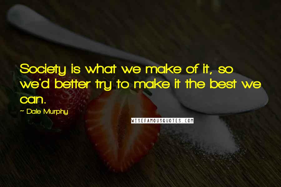 Dale Murphy Quotes: Society is what we make of it, so we'd better try to make it the best we can.
