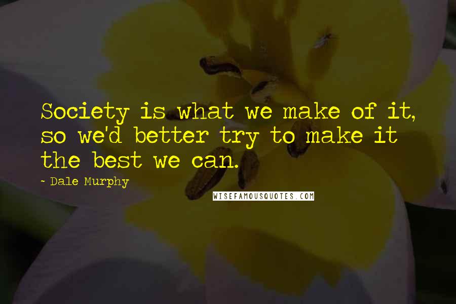 Dale Murphy Quotes: Society is what we make of it, so we'd better try to make it the best we can.