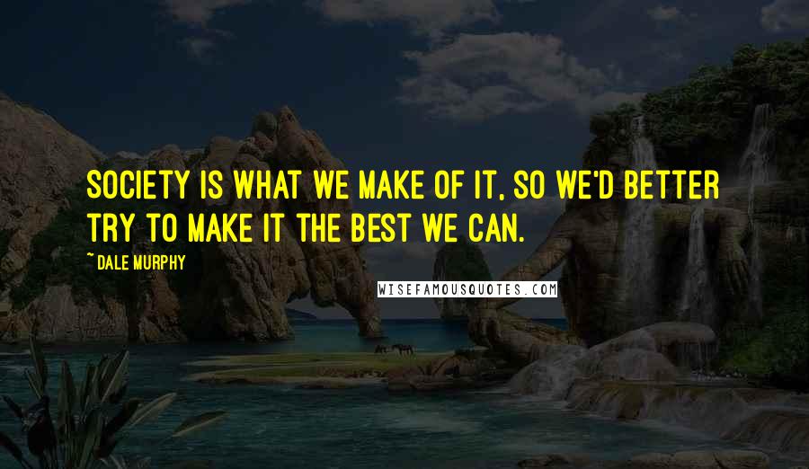 Dale Murphy Quotes: Society is what we make of it, so we'd better try to make it the best we can.