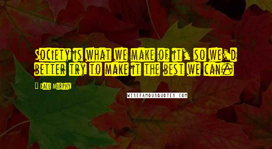Dale Murphy Quotes: Society is what we make of it, so we'd better try to make it the best we can.