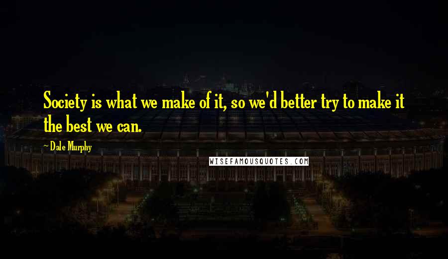 Dale Murphy Quotes: Society is what we make of it, so we'd better try to make it the best we can.