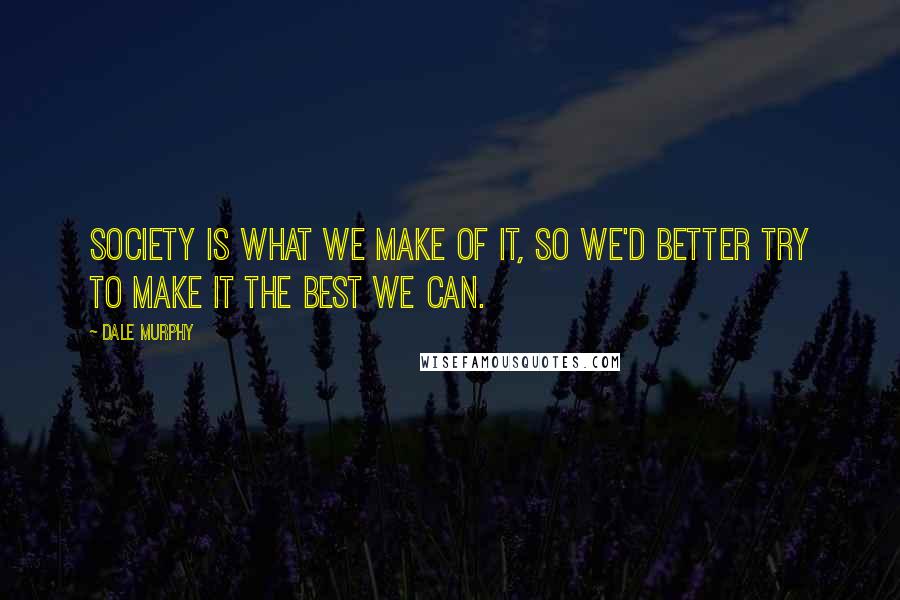 Dale Murphy Quotes: Society is what we make of it, so we'd better try to make it the best we can.