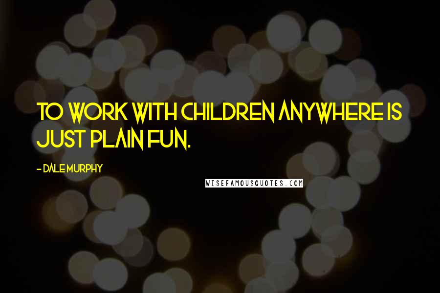 Dale Murphy Quotes: To work with children anywhere is just plain fun.