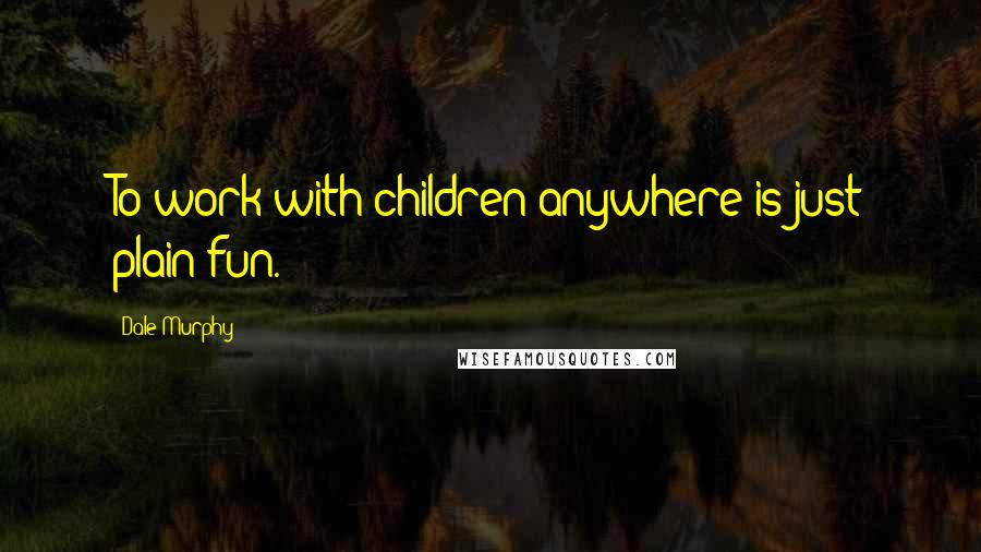 Dale Murphy Quotes: To work with children anywhere is just plain fun.