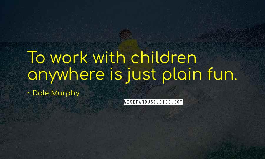 Dale Murphy Quotes: To work with children anywhere is just plain fun.