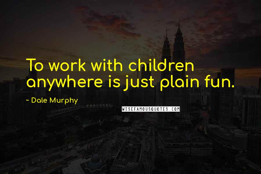 Dale Murphy Quotes: To work with children anywhere is just plain fun.