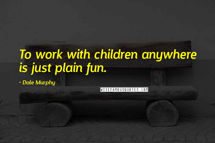 Dale Murphy Quotes: To work with children anywhere is just plain fun.
