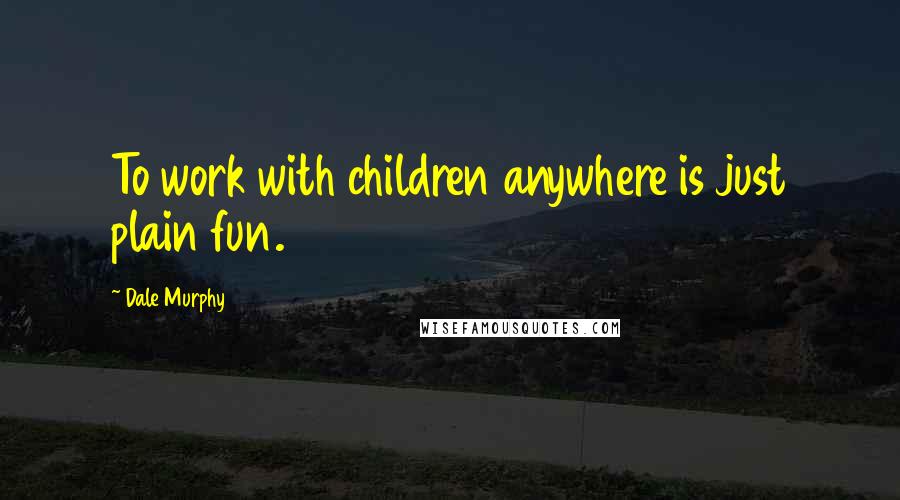 Dale Murphy Quotes: To work with children anywhere is just plain fun.