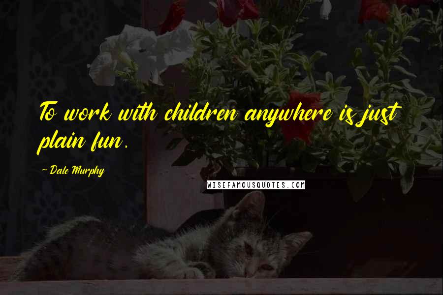 Dale Murphy Quotes: To work with children anywhere is just plain fun.