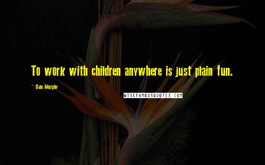 Dale Murphy Quotes: To work with children anywhere is just plain fun.