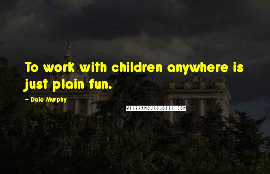 Dale Murphy Quotes: To work with children anywhere is just plain fun.