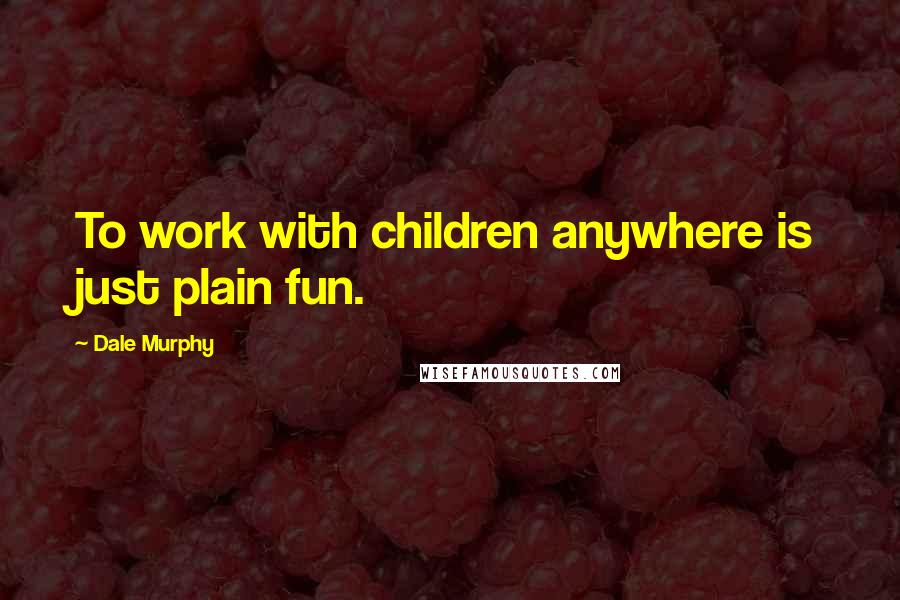 Dale Murphy Quotes: To work with children anywhere is just plain fun.