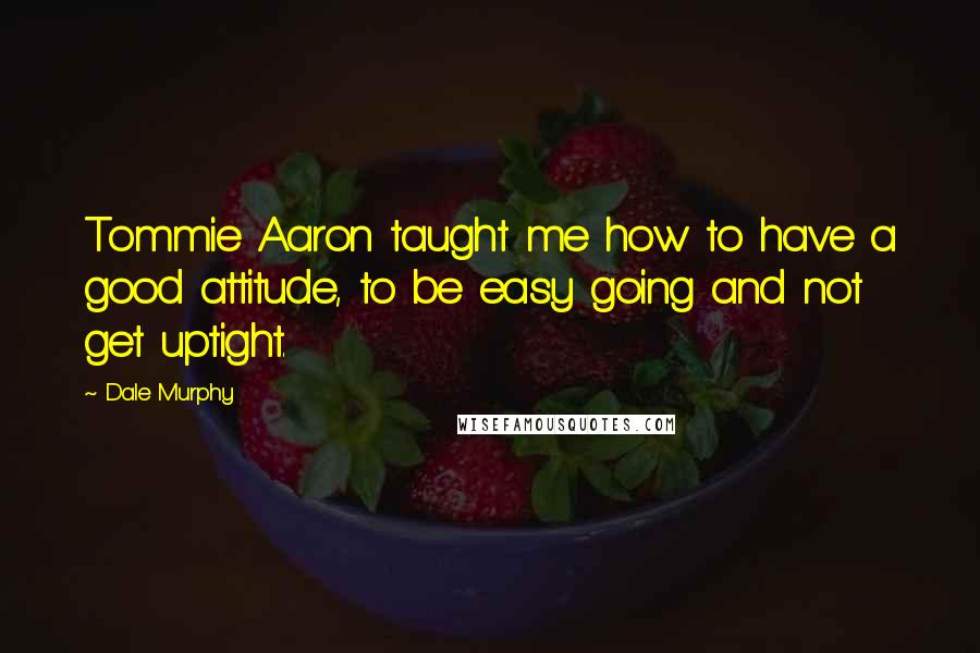 Dale Murphy Quotes: Tommie Aaron taught me how to have a good attitude, to be easy going and not get uptight.