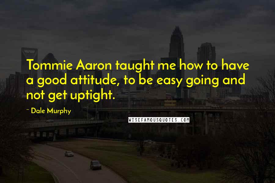 Dale Murphy Quotes: Tommie Aaron taught me how to have a good attitude, to be easy going and not get uptight.