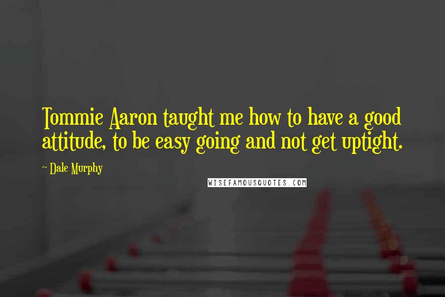 Dale Murphy Quotes: Tommie Aaron taught me how to have a good attitude, to be easy going and not get uptight.