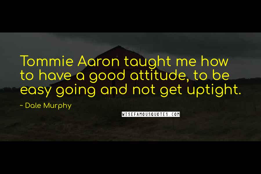 Dale Murphy Quotes: Tommie Aaron taught me how to have a good attitude, to be easy going and not get uptight.