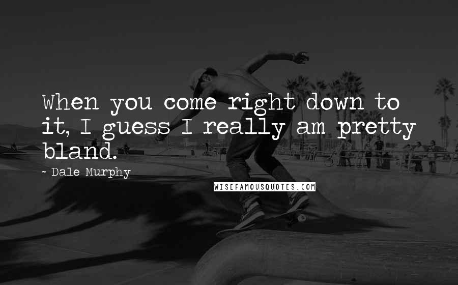 Dale Murphy Quotes: When you come right down to it, I guess I really am pretty bland.