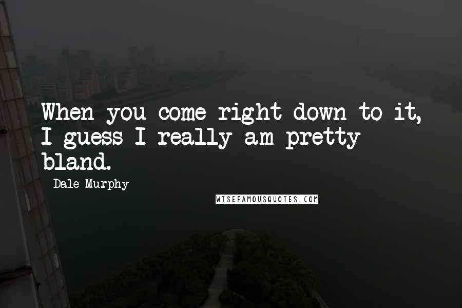 Dale Murphy Quotes: When you come right down to it, I guess I really am pretty bland.