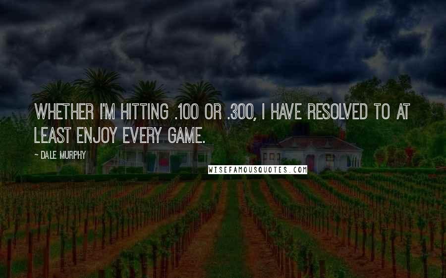 Dale Murphy Quotes: Whether I'm hitting .100 or .300, I have resolved to at least enjoy every game.