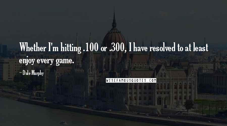 Dale Murphy Quotes: Whether I'm hitting .100 or .300, I have resolved to at least enjoy every game.