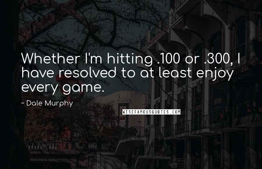 Dale Murphy Quotes: Whether I'm hitting .100 or .300, I have resolved to at least enjoy every game.