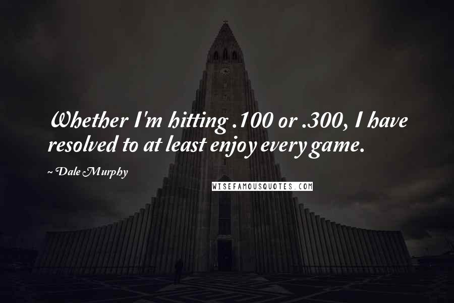 Dale Murphy Quotes: Whether I'm hitting .100 or .300, I have resolved to at least enjoy every game.