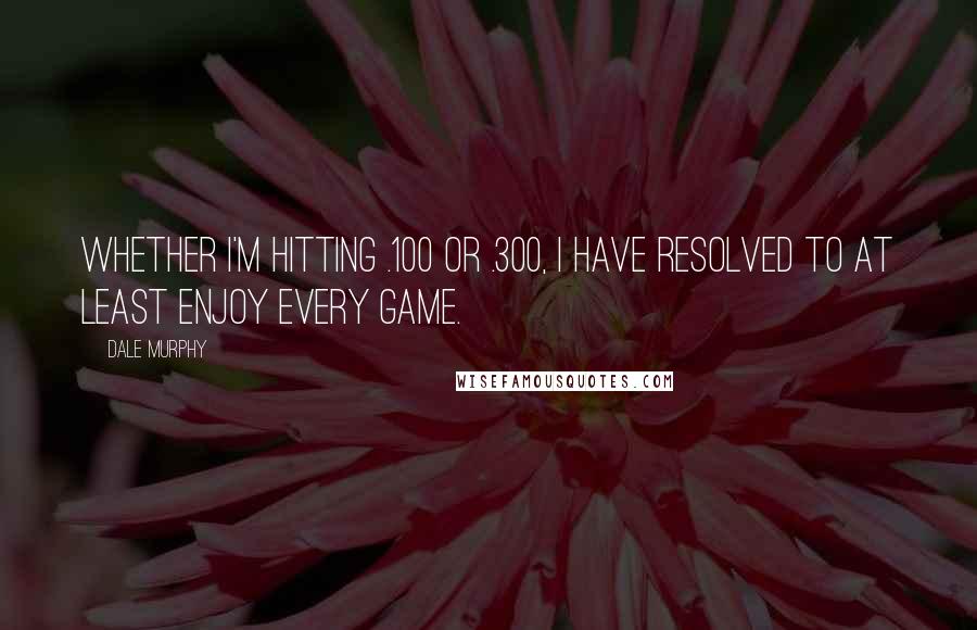 Dale Murphy Quotes: Whether I'm hitting .100 or .300, I have resolved to at least enjoy every game.