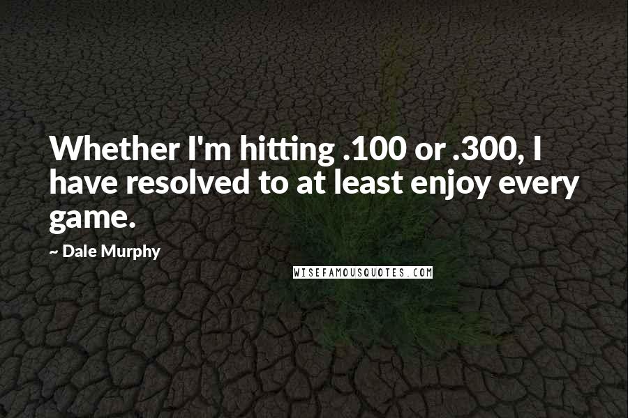 Dale Murphy Quotes: Whether I'm hitting .100 or .300, I have resolved to at least enjoy every game.