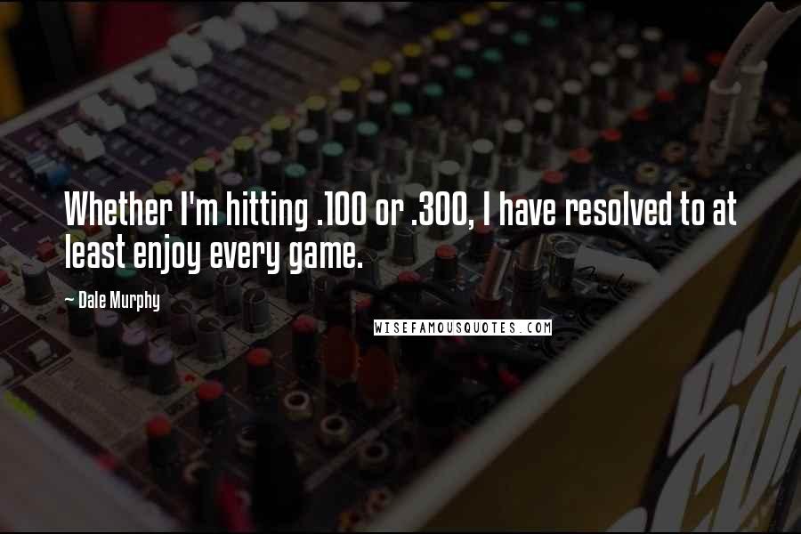 Dale Murphy Quotes: Whether I'm hitting .100 or .300, I have resolved to at least enjoy every game.