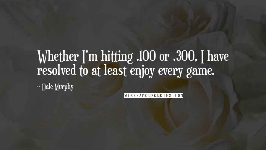 Dale Murphy Quotes: Whether I'm hitting .100 or .300, I have resolved to at least enjoy every game.