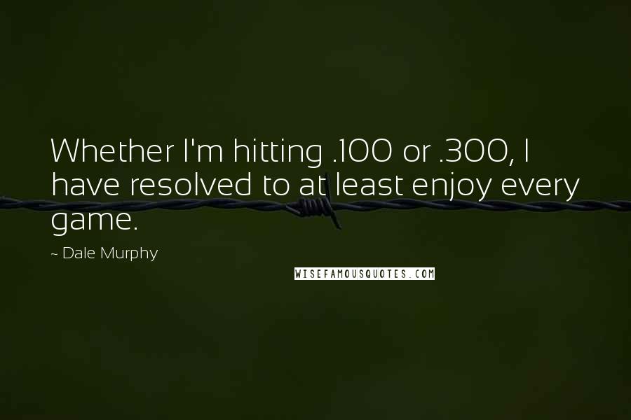Dale Murphy Quotes: Whether I'm hitting .100 or .300, I have resolved to at least enjoy every game.