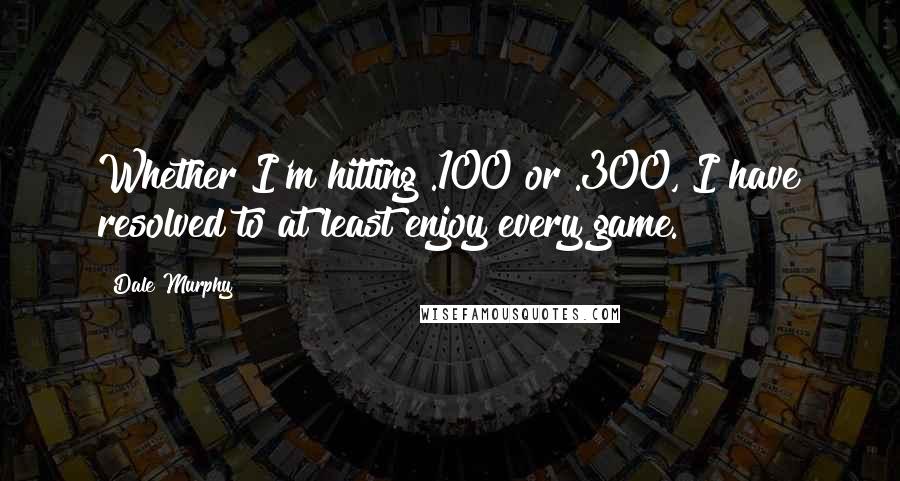 Dale Murphy Quotes: Whether I'm hitting .100 or .300, I have resolved to at least enjoy every game.