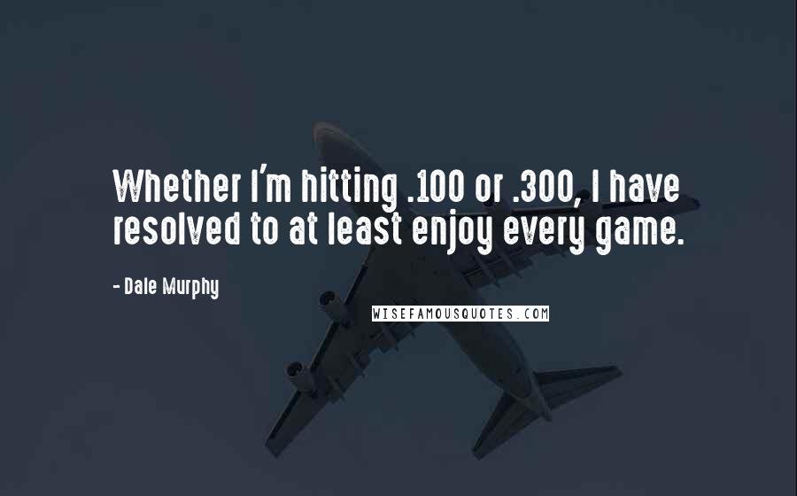 Dale Murphy Quotes: Whether I'm hitting .100 or .300, I have resolved to at least enjoy every game.