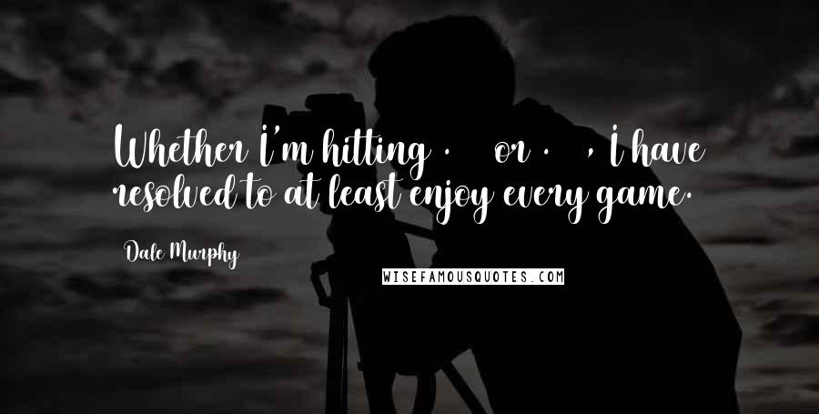 Dale Murphy Quotes: Whether I'm hitting .100 or .300, I have resolved to at least enjoy every game.