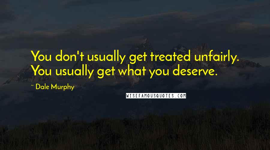 Dale Murphy Quotes: You don't usually get treated unfairly. You usually get what you deserve.