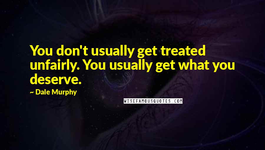 Dale Murphy Quotes: You don't usually get treated unfairly. You usually get what you deserve.