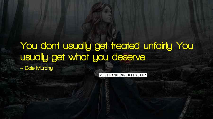 Dale Murphy Quotes: You don't usually get treated unfairly. You usually get what you deserve.