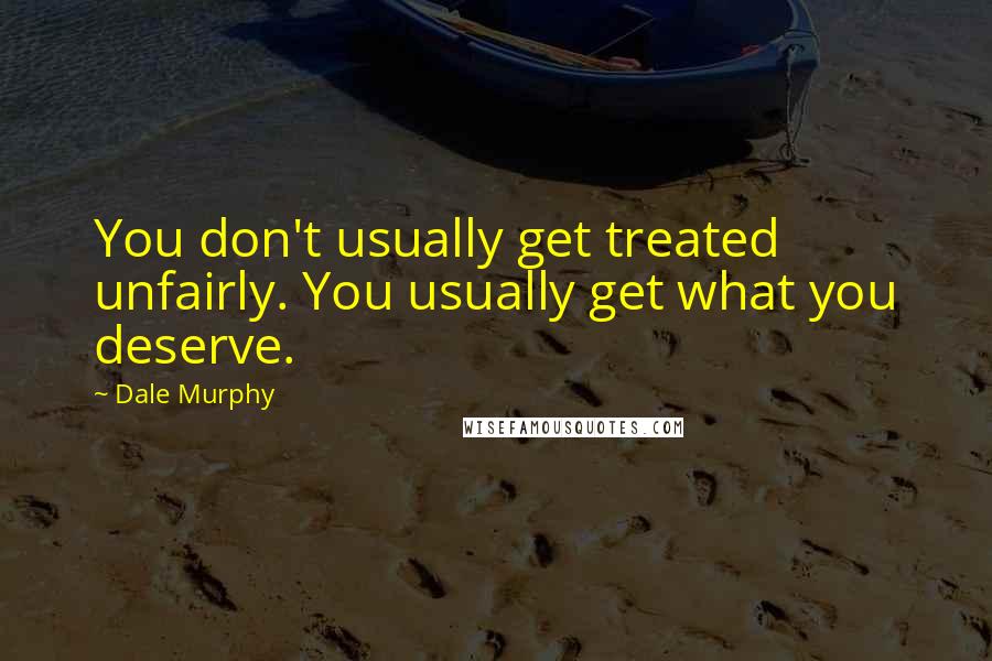 Dale Murphy Quotes: You don't usually get treated unfairly. You usually get what you deserve.