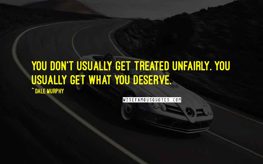 Dale Murphy Quotes: You don't usually get treated unfairly. You usually get what you deserve.