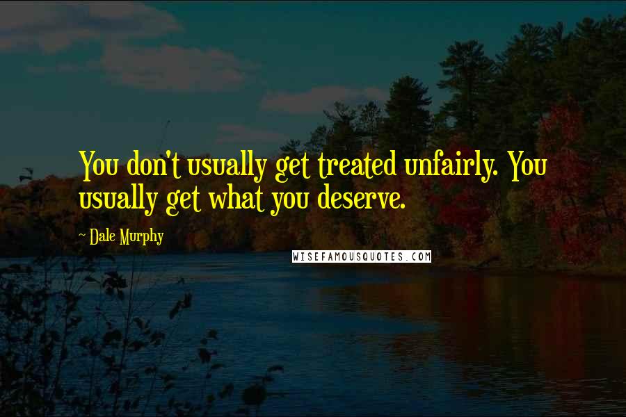 Dale Murphy Quotes: You don't usually get treated unfairly. You usually get what you deserve.