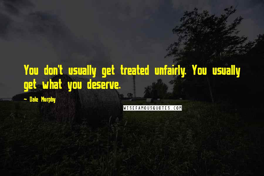 Dale Murphy Quotes: You don't usually get treated unfairly. You usually get what you deserve.