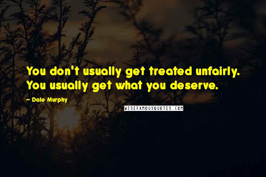 Dale Murphy Quotes: You don't usually get treated unfairly. You usually get what you deserve.