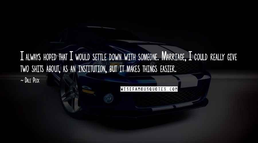 Dale Peck Quotes: I always hoped that I would settle down with someone. Marriage, I could really give two shits about, as an institution, but it makes things easier.