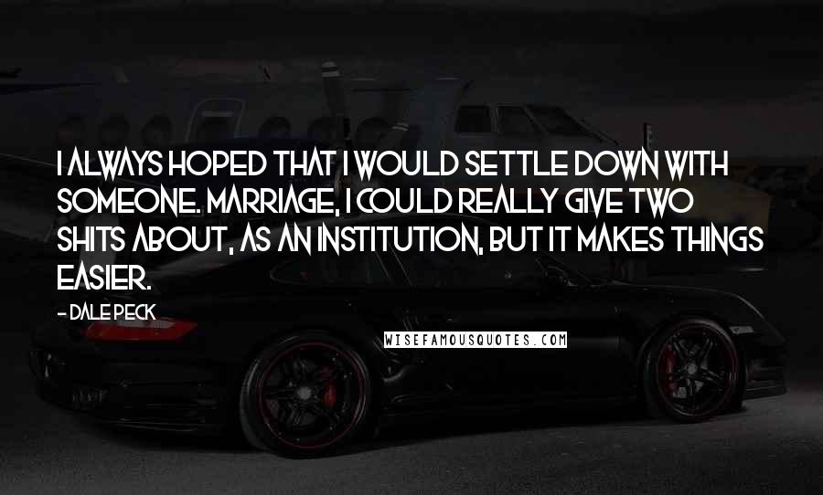 Dale Peck Quotes: I always hoped that I would settle down with someone. Marriage, I could really give two shits about, as an institution, but it makes things easier.