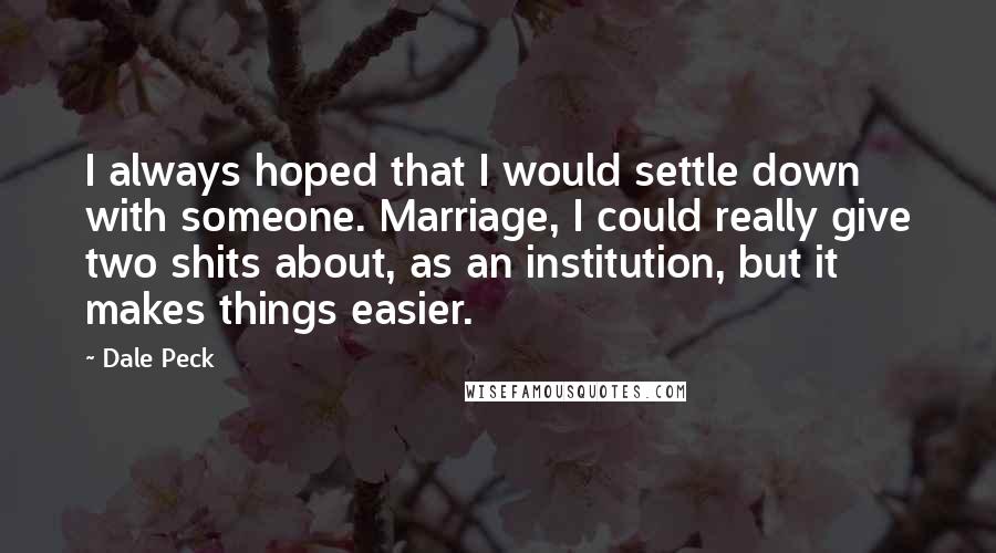 Dale Peck Quotes: I always hoped that I would settle down with someone. Marriage, I could really give two shits about, as an institution, but it makes things easier.