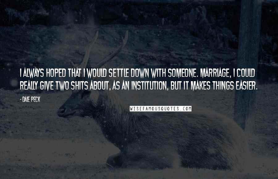 Dale Peck Quotes: I always hoped that I would settle down with someone. Marriage, I could really give two shits about, as an institution, but it makes things easier.