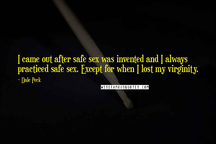 Dale Peck Quotes: I came out after safe sex was invented and I always practiced safe sex. Except for when I lost my virginity.