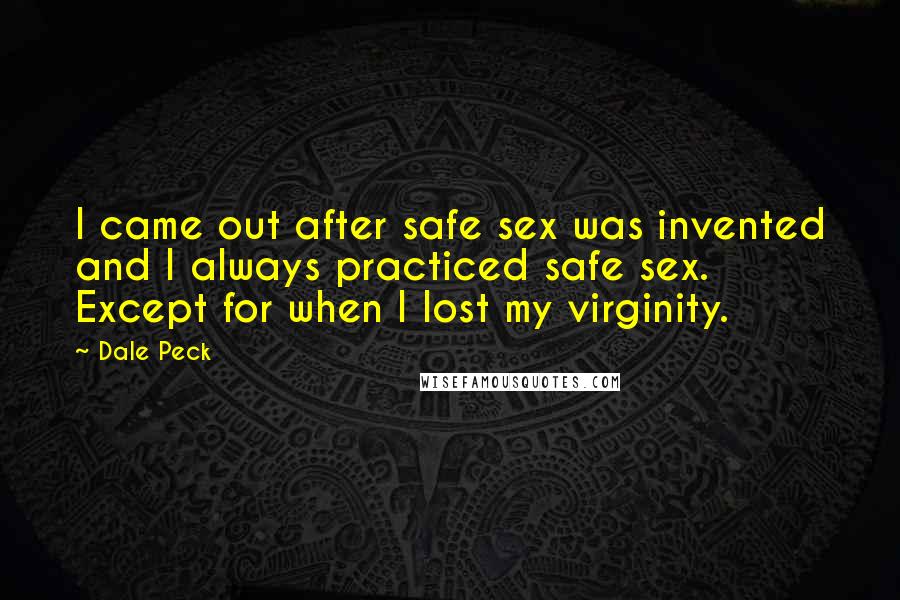 Dale Peck Quotes: I came out after safe sex was invented and I always practiced safe sex. Except for when I lost my virginity.