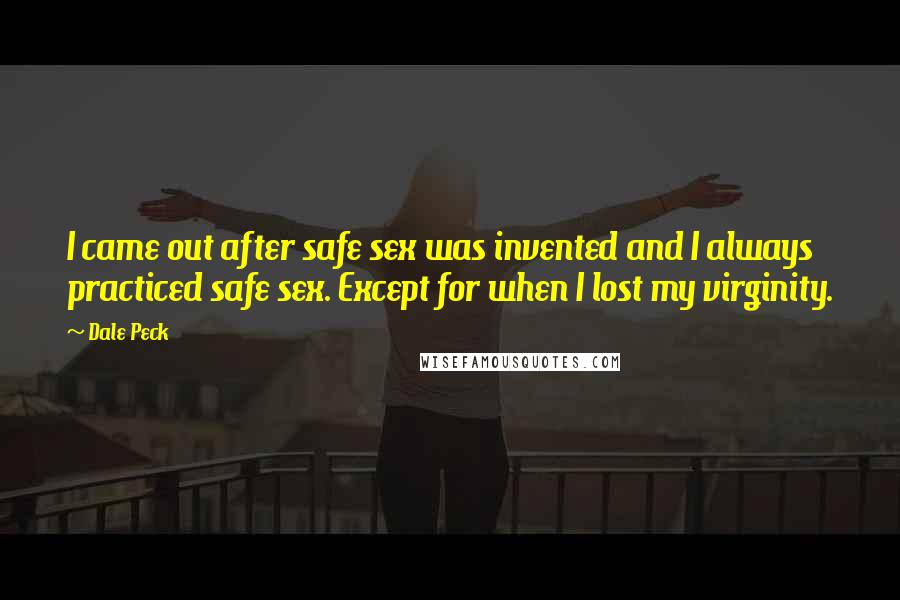 Dale Peck Quotes: I came out after safe sex was invented and I always practiced safe sex. Except for when I lost my virginity.