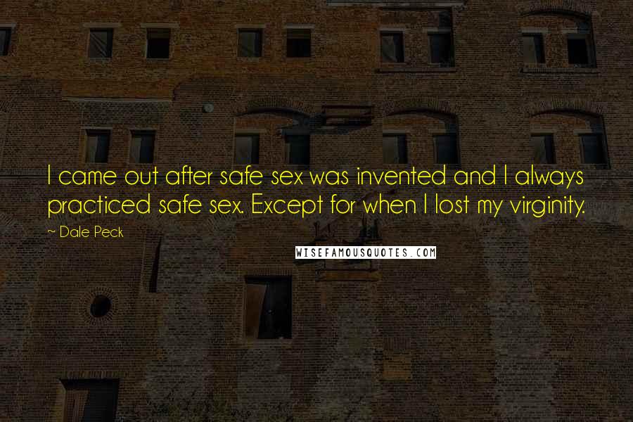 Dale Peck Quotes: I came out after safe sex was invented and I always practiced safe sex. Except for when I lost my virginity.